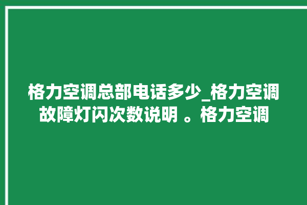 格力空调总部电话多少_格力空调故障灯闪次数说明 。格力空调