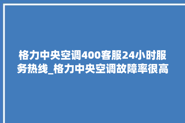 格力中央空调400客服24小时服务热线_格力中央空调故障率很高吗 。中央空调