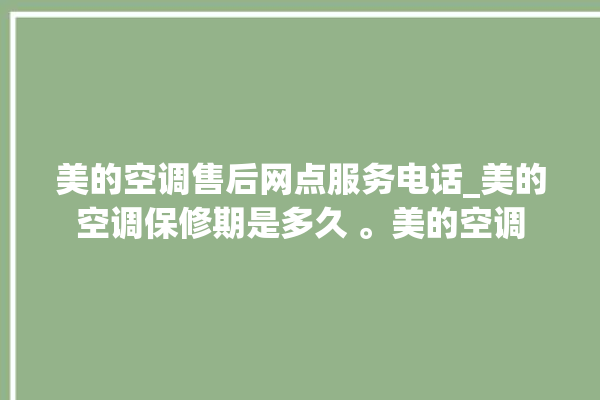 美的空调售后网点服务电话_美的空调保修期是多久 。美的空调