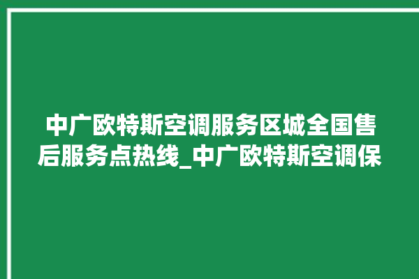 中广欧特斯空调服务区城全国售后服务点热线_中广欧特斯空调保修期是多久 。中广