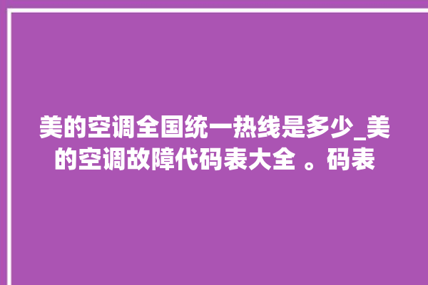 美的空调全国统一热线是多少_美的空调故障代码表大全 。码表