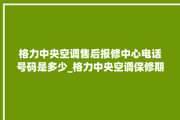 格力中央空调售后报修中心电话号码是多少_格力中央空调保修期是多久 。中央空调