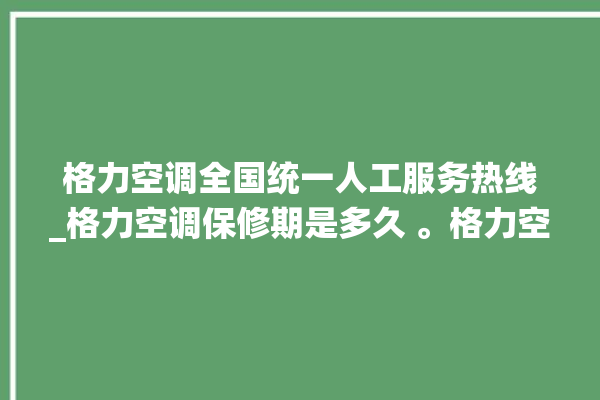 格力空调全国统一人工服务热线_格力空调保修期是多久 。格力空调