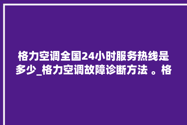 格力空调全国24小时服务热线是多少_格力空调故障诊断方法 。格力空调