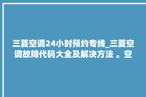 三菱空调24小时预约专线_三菱空调故障代码大全及解决方法 。空调