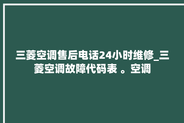 三菱空调售后电话24小时维修_三菱空调故障代码表 。空调