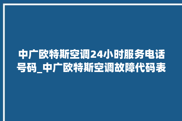 中广欧特斯空调24小时服务电话号码_中广欧特斯空调故障代码表 。中广