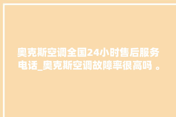 奥克斯空调全国24小时售后服务电话_奥克斯空调故障率很高吗 。奥克斯