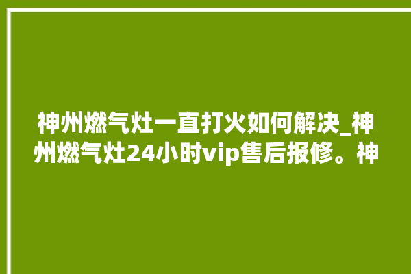 神州燃气灶一直打火如何解决_神州燃气灶24小时vip售后报修。神州_燃气灶