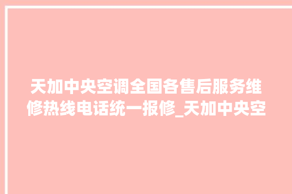 天加中央空调全国各售后服务维修热线电话统一报修_天加中央空调属于什么档次 。中央空调