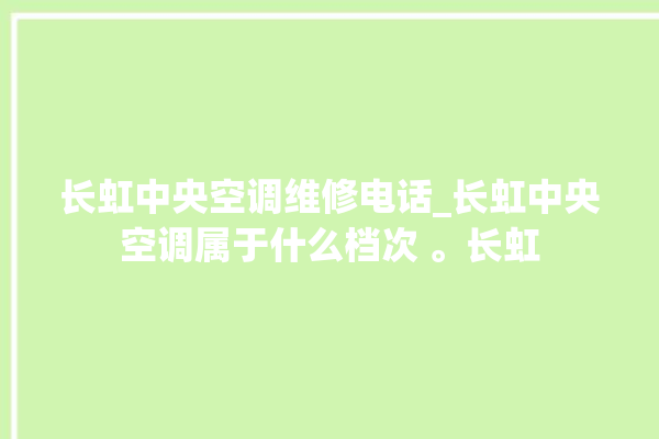 长虹中央空调维修电话_长虹中央空调属于什么档次 。长虹