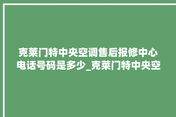 克莱门特中央空调售后报修中心电话号码是多少_克莱门特中央空调面板使用说明 。克莱