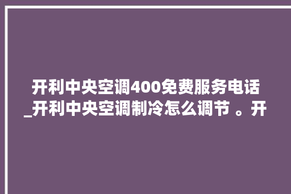 开利中央空调400免费服务电话_开利中央空调制冷怎么调节 。开利