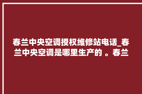 春兰中央空调授权维修站电话_春兰中央空调是哪里生产的 。春兰