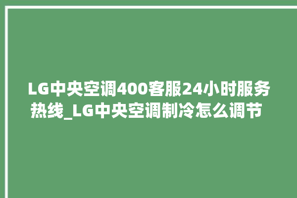 LG中央空调400客服24小时服务热线_LG中央空调制冷怎么调节 。客服