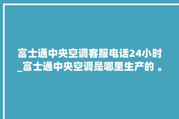 富士通中央空调客服电话24小时_富士通中央空调是哪里生产的 。富士通