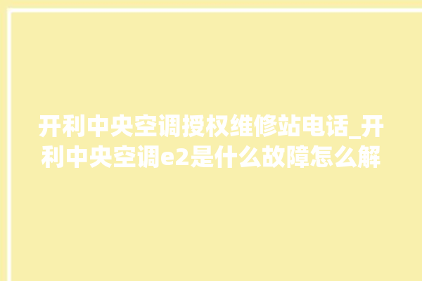 开利中央空调授权维修站电话_开利中央空调e2是什么故障怎么解决 。中央空调