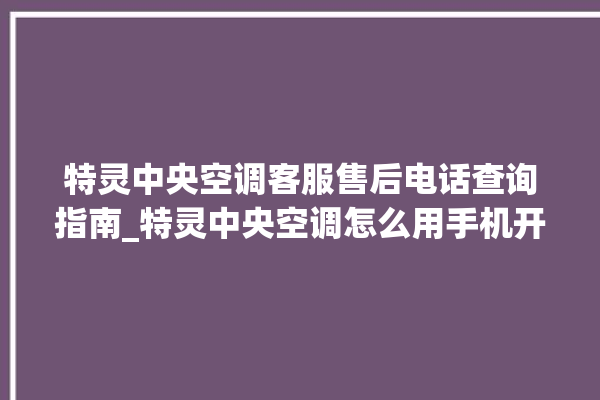 特灵中央空调客服售后电话查询指南_特灵中央空调怎么用手机开空调 。中央空调