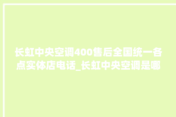 长虹中央空调400售后全国统一各点实体店电话_长虹中央空调是哪里生产的 。长虹