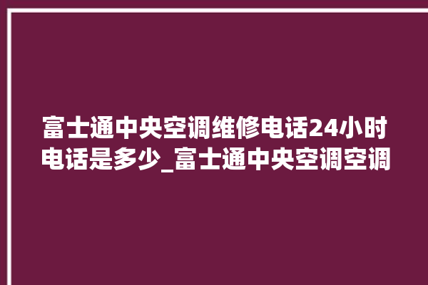 富士通中央空调维修电话24小时电话是多少_富士通中央空调空调黄灯闪 。富士通