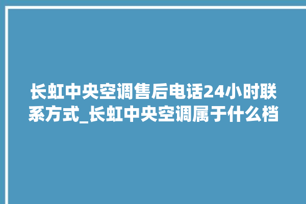 长虹中央空调售后电话24小时联系方式_长虹中央空调属于什么档次 。长虹