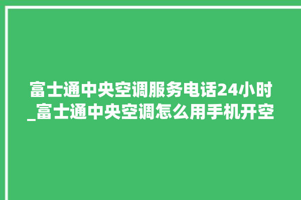 富士通中央空调服务电话24小时_富士通中央空调怎么用手机开空调 。富士通