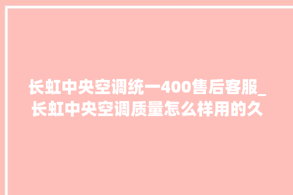 长虹中央空调统一400售后客服_长虹中央空调质量怎么样用的久吗 。长虹