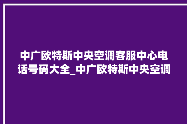 中广欧特斯中央空调客服中心电话号码大全_中广欧特斯中央空调e2是什么故障怎么解决 。中央空调