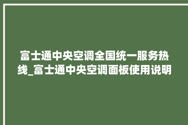 富士通中央空调全国统一服务热线_富士通中央空调面板使用说明 。富士通