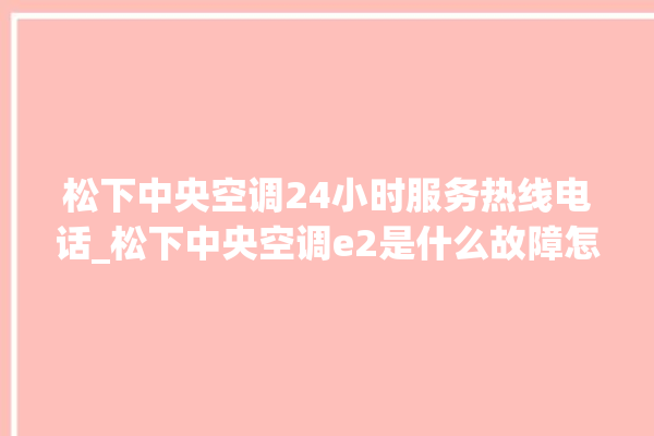 松下中央空调24小时服务热线电话_松下中央空调e2是什么故障怎么解决 。中央空调