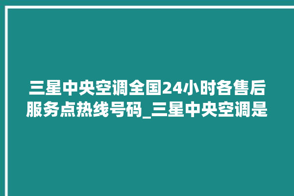 三星中央空调全国24小时各售后服务点热线号码_三星中央空调是哪里生产的 。中央空调