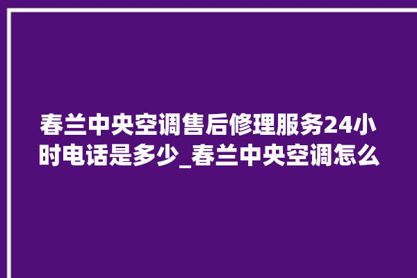 春兰中央空调售后修理服务24小时电话是多少_春兰中央空调怎么用手机开空调 。春兰