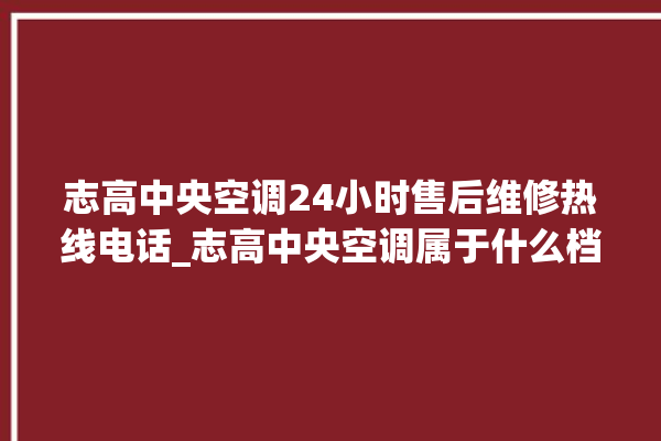 志高中央空调24小时售后维修热线电话_志高中央空调属于什么档次 。中央空调