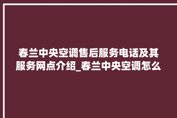 春兰中央空调售后服务电话及其服务网点介绍_春兰中央空调怎么用手机开空调 。春兰