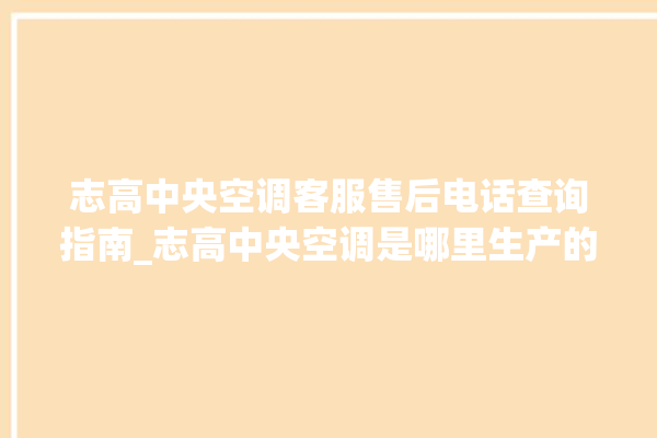 志高中央空调客服售后电话查询指南_志高中央空调是哪里生产的 。中央空调