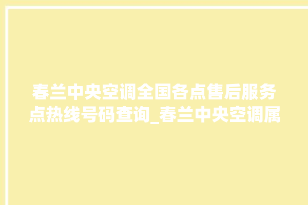 春兰中央空调全国各点售后服务点热线号码查询_春兰中央空调属于什么档次 。春兰