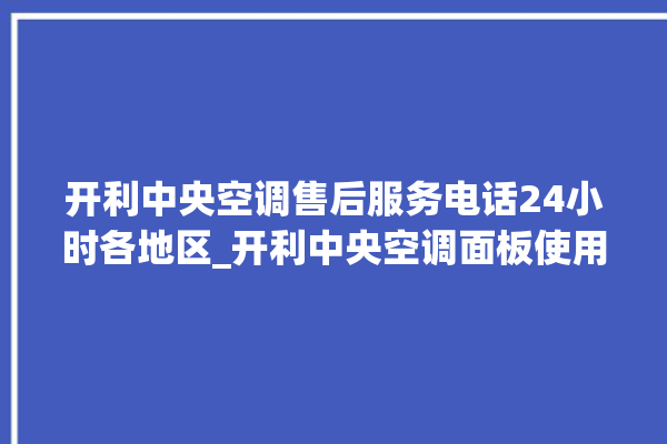 开利中央空调售后服务电话24小时各地区_开利中央空调面板使用说明 。中央空调