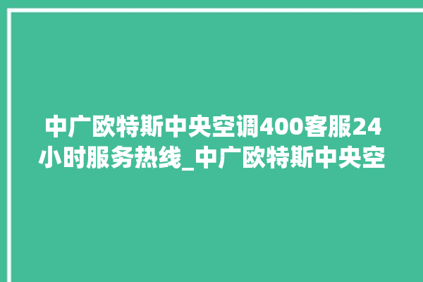 中广欧特斯中央空调400客服24小时服务热线_中广欧特斯中央空调e2是什么故障怎么解决 。中央空调