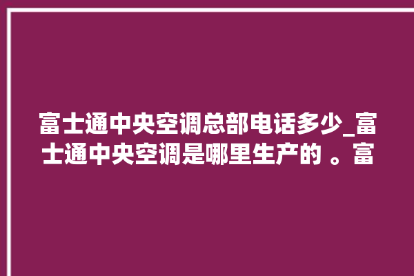 富士通中央空调总部电话多少_富士通中央空调是哪里生产的 。富士通