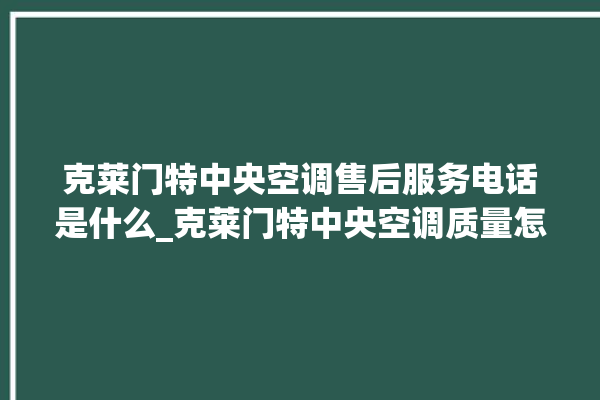 克莱门特中央空调售后服务电话是什么_克莱门特中央空调质量怎么样用的久吗 。克莱