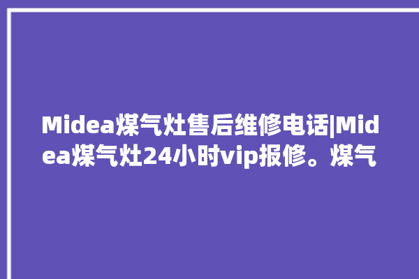 Midea煤气灶售后维修电话|Midea煤气灶24小时vip报修。煤气灶_售后