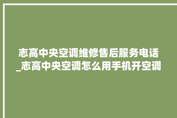 志高中央空调维修售后服务电话_志高中央空调怎么用手机开空调 。中央空调