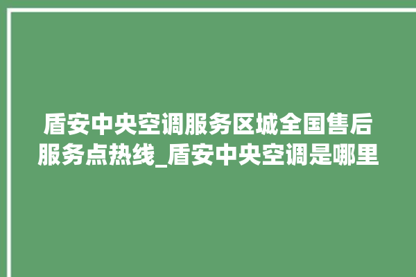 盾安中央空调服务区城全国售后服务点热线_盾安中央空调是哪里生产的 。中央空调