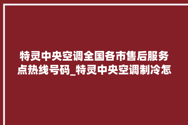 特灵中央空调全国各市售后服务点热线号码_特灵中央空调制冷怎么调节 。特灵