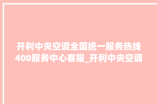 开利中央空调全国统一服务热线400服务中心客服_开利中央空调制冷怎么调节 。开利