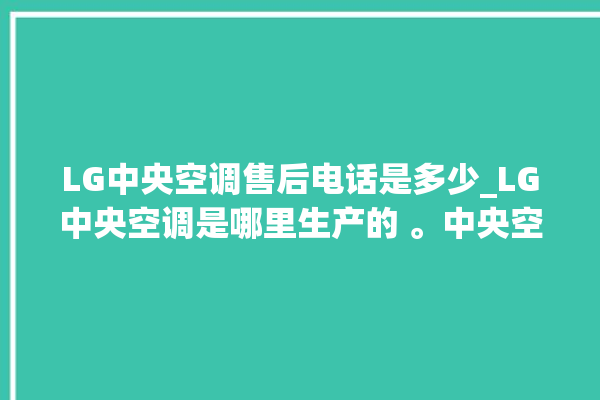 LG中央空调售后电话是多少_LG中央空调是哪里生产的 。中央空调