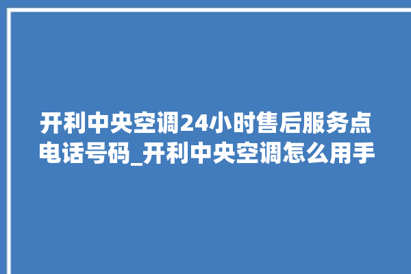 开利中央空调24小时售后服务点电话号码_开利中央空调怎么用手机开空调 。中央空调