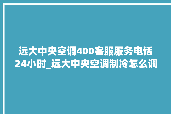 远大中央空调400客服服务电话24小时_远大中央空调制冷怎么调节 。远大