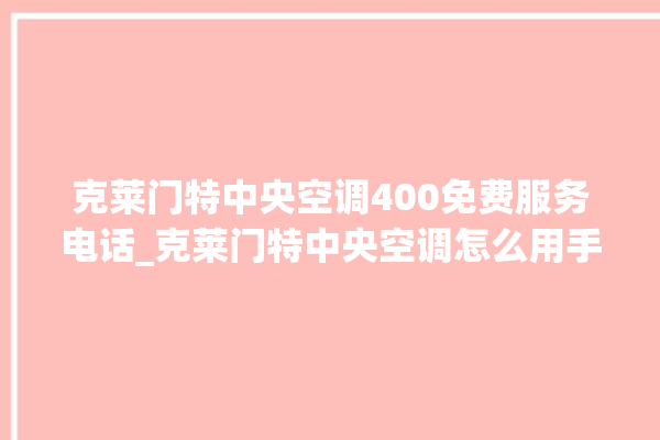 克莱门特中央空调400免费服务电话_克莱门特中央空调怎么用手机开空调 。克莱