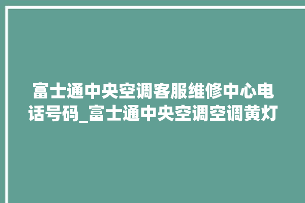 富士通中央空调客服维修中心电话号码_富士通中央空调空调黄灯闪 。富士通